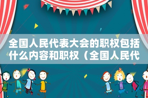 全國人民代表大會的職權包括什么內容和職權（全國人民代表大會的職權包括什么內容）