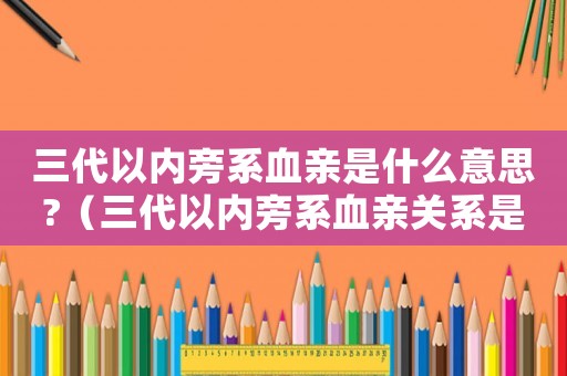 三代以內旁系血親是什么意思?（三代以內旁系血親關系是什么意思）