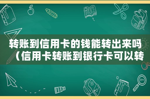 轉賬到信用卡的錢能轉出來嗎（信用卡轉賬到銀行卡可以轉嗎多少錢）