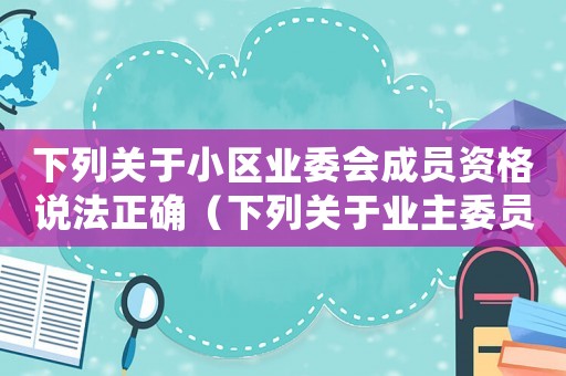 下列關于小區業委會成員資格說法正確（下列關于業主委員會的說法不正確的是）