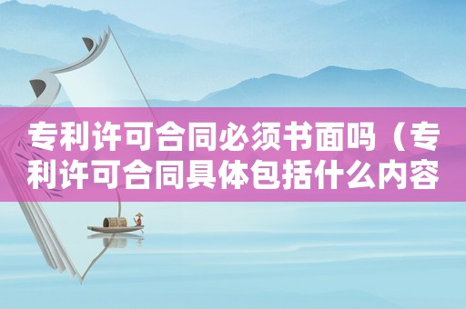 專利許可合同必須書面嗎（專利許可合同具體包括什么內容呢）