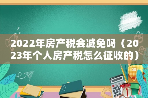 2022年房產稅會減免嗎（2023年個人房產稅怎么征收的）