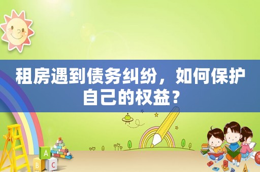 租房遇到債務糾紛，如何保護自己的權益？