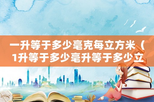 一升等于多少毫克每立方米（1升等于多少毫升等于多少立方米）