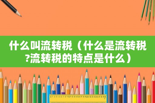 什么叫流轉稅（什么是流轉稅?流轉稅的特點是什么）