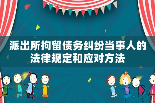 派出所拘留債務(wù)糾紛當(dāng)事人的法律規(guī)定和應(yīng)對(duì)方法