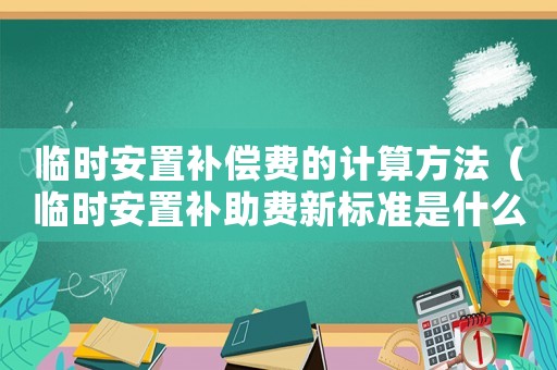 臨時安置補償費的計算方法（臨時安置補助費新標準是什么時候發放）