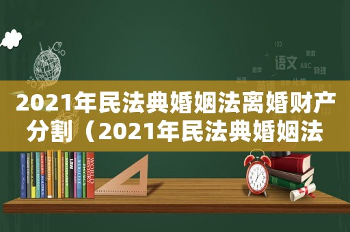2021年民法典婚姻法離婚財產分割（2021年民法典婚姻法新規(guī)離婚財產）
