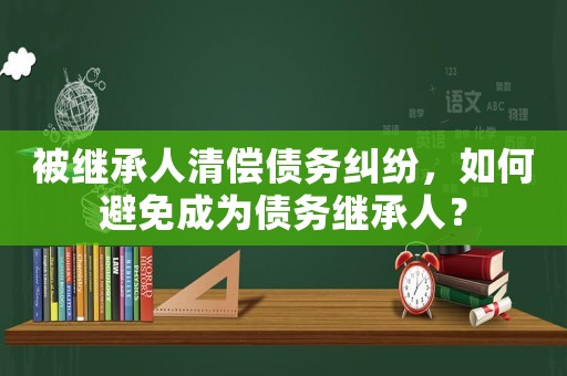 被繼承人清償債務(wù)糾紛，如何避免成為債務(wù)繼承人？