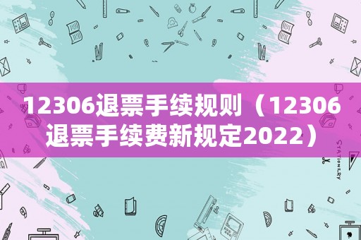 12306退票手續規則（12306退票手續費新規定2022）