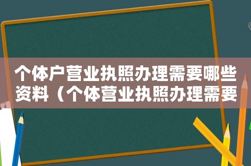 個體戶營業執照辦理需要哪些資料（個體營業執照辦理需要什么材料和手續）