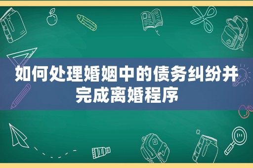 如何處理婚姻中的債務糾紛并完成離婚程序