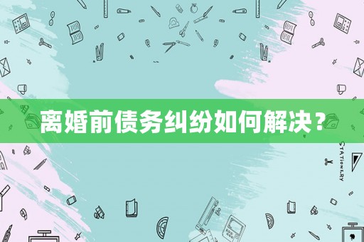 離婚前債務糾紛如何解決？