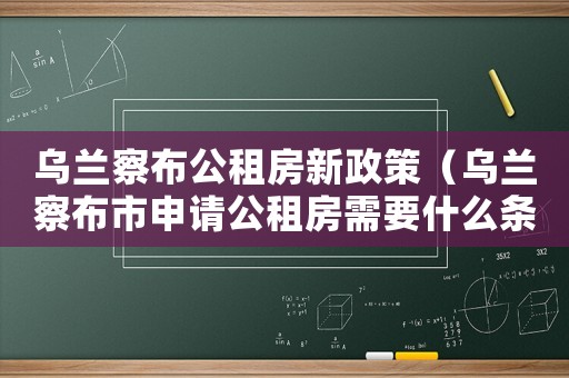 烏蘭察布公租房新政策（烏蘭察布市申請公租房需要什么條件呢）
