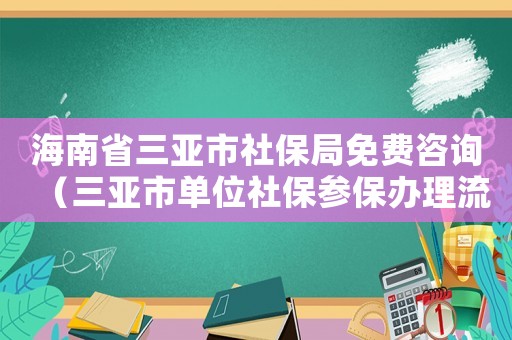 海南省三亞市社保局免費咨詢（三亞市單位社保參保辦理流程及時間）