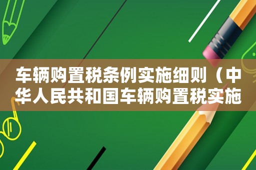 車輛購(gòu)置稅條例實(shí)施細(xì)則（中華人民共和國(guó)車輛購(gòu)置稅實(shí)施細(xì)則）