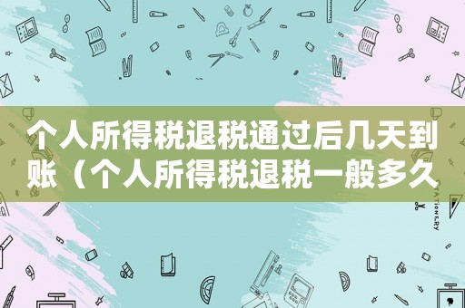 個(gè)人所得稅退稅通過后幾天到賬（個(gè)人所得稅退稅一般多久到賬怎么查詢）