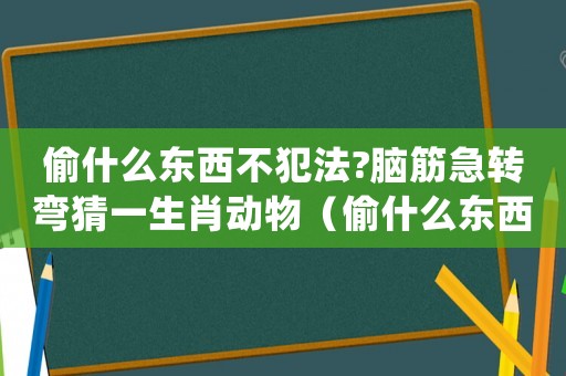 偷什么東西不犯法?腦筋急轉彎猜一生肖動物（偷什么東西不犯法?(腦筋急轉彎)）