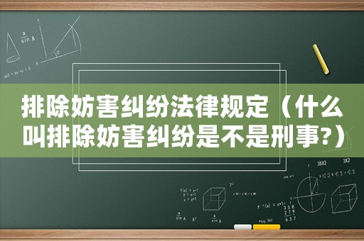 排除妨害糾紛法律規定（什么叫排除妨害糾紛是不是刑事?）