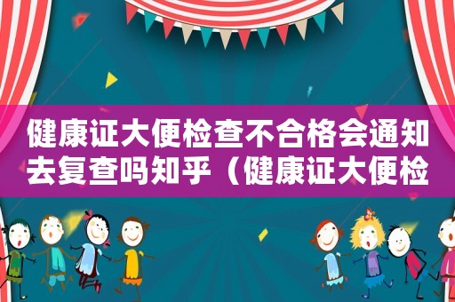 健康證大便檢查不合格會通知去復查嗎知乎（健康證大便檢查不合格會通知去復查嗎）