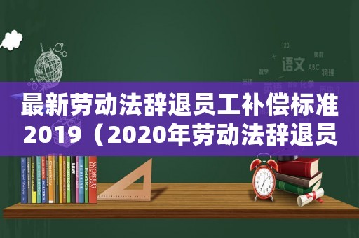 最新勞動法辭退員工補償標準2019（2020年勞動法辭退員工補償規定）