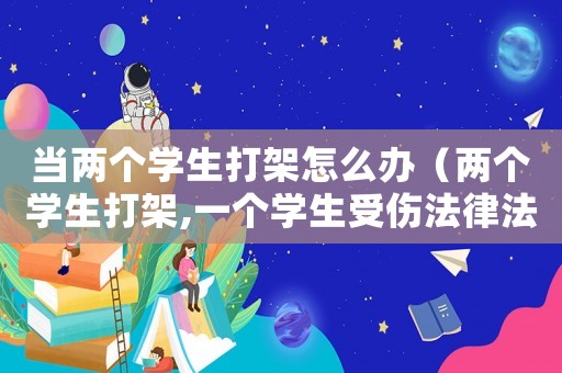 當兩個學生打架怎么辦（兩個學生打架,一個學生受傷法律法規）