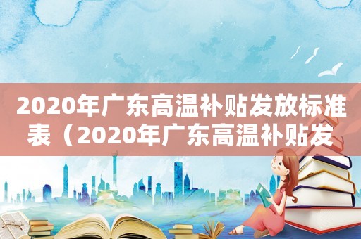 2020年廣東高溫補貼發(fā)放標準表（2020年廣東高溫補貼發(fā)放標準）
