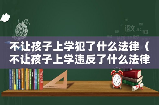 不讓孩子上學犯了什么法律（不讓孩子上學違反了什么法律規定）