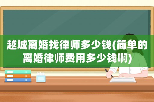 越城離婚找律師多少錢(簡單的離婚律師費用多少錢啊)