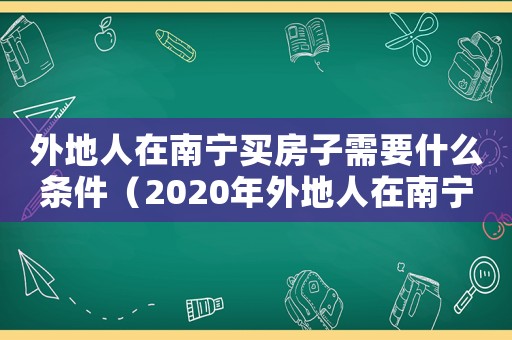 外地人在南寧買房子需要什么條件（2020年外地人在南寧買房最新政策）