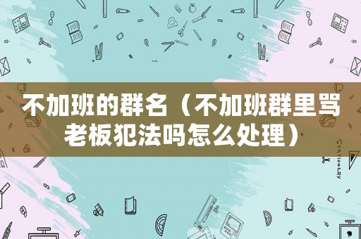 不加班的群名（不加班群里罵老板犯法嗎怎么處理）