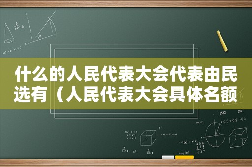 什么的人民代表大會代表由民選有（人民代表大會具體名額由什么決定的）