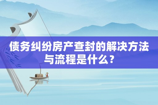 債務糾紛房產查封的解決方法與流程是什么？