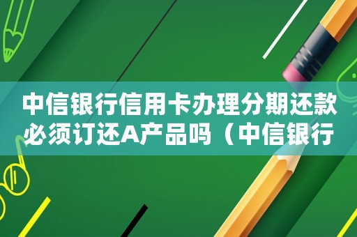 中信銀行信用卡辦理分期還款必須訂還A產品嗎（中信銀行信用卡怎么辦理分期還款）