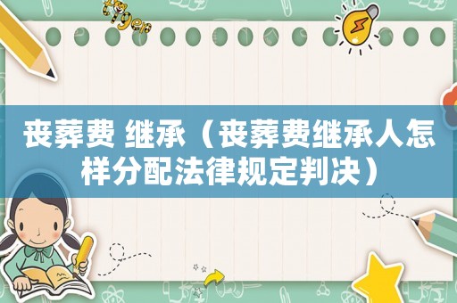 喪葬費 繼承（喪葬費繼承人怎樣分配法律規定判決）