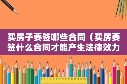買房子要簽哪些合同（買房要簽什么合同才能產生法律效力）