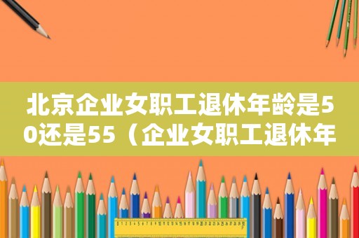 北京企業(yè)女職工退休年齡是50還是55（企業(yè)女職工退休年齡是50還是55）