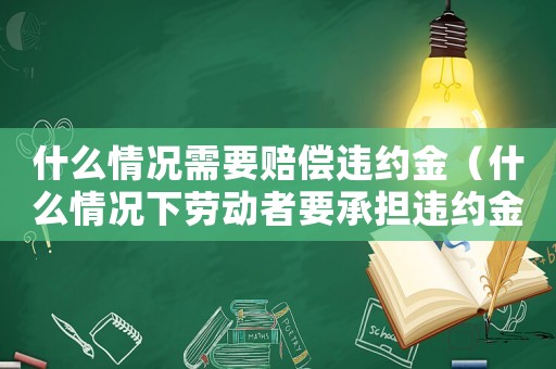 什么情況需要賠償違約金（什么情況下勞動者要承擔(dān)違約金的責(zé)任）