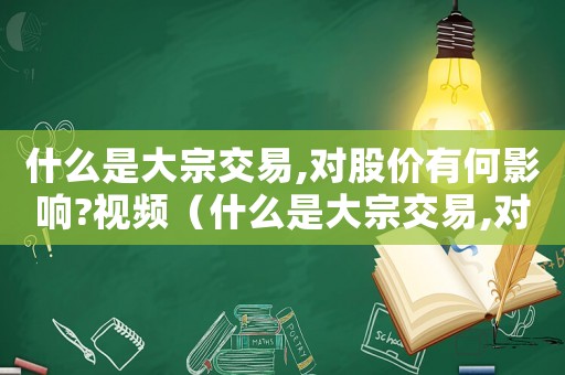 什么是大宗交易,對股價有何影響?視頻（什么是大宗交易,對股價有何影響?）