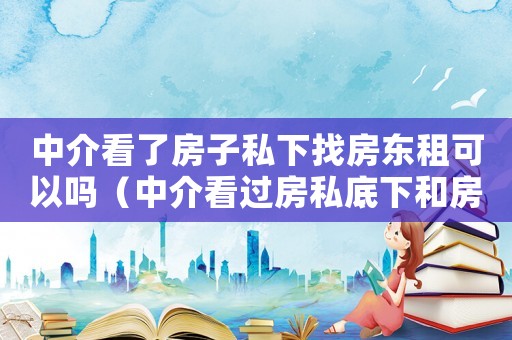 中介看了房子私下找房東租可以嗎（中介看過房私底下和房東交易可以嗎）