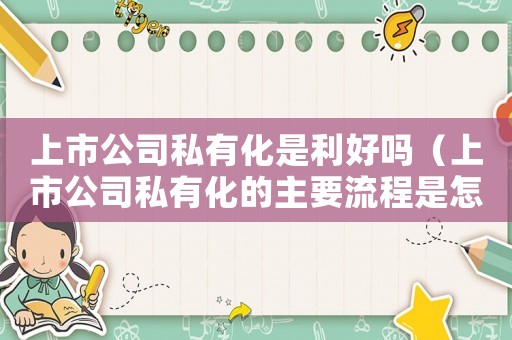 上市公司私有化是利好嗎（上市公司私有化的主要流程是怎樣的）