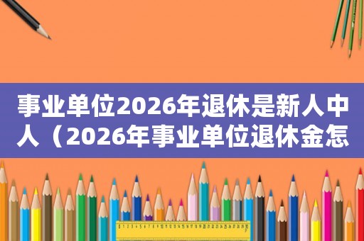 事業單位2026年退休是新人中人（2026年事業單位退休金怎么算）
