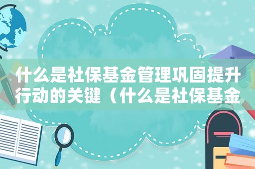 什么是社保基金管理鞏固提升行動(dòng)的關(guān)鍵（什么是社保基金管理鞏固提升行動(dòng)）