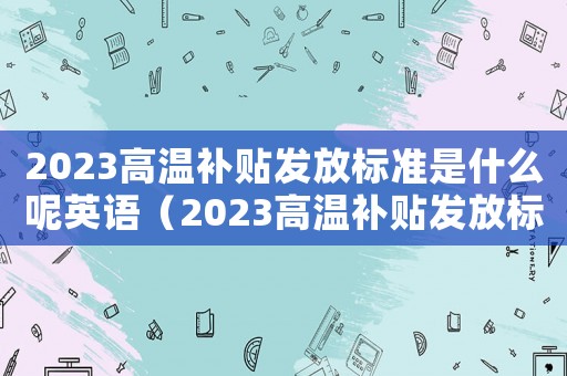 2023高溫補貼發放標準是什么呢英語（2023高溫補貼發放標準是什么呢）