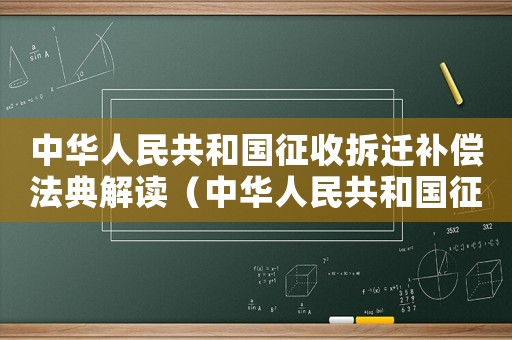 中華人民共和國征收拆遷補償法典解讀（中華人民共和國征收拆遷補償法典）