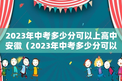 2023年中考多少分可以上高中安徽（2023年中考多少分可以上高中）