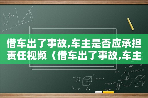 借車出了事故,車主是否應(yīng)承擔(dān)責(zé)任視頻（借車出了事故,車主是否應(yīng)承擔(dān)責(zé)任）