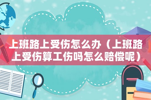 上班路上受傷怎么辦（上班路上受傷算工傷嗎怎么賠償呢）