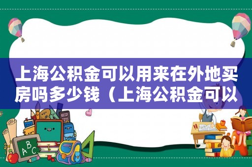 上海公積金可以用來在外地買房嗎多少錢（上海公積金可以用來在外地買房嗎）