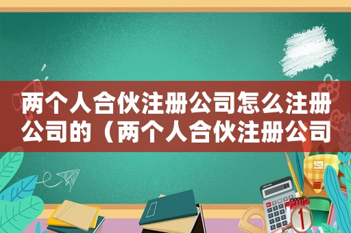 兩個人合伙注冊公司怎么注冊公司的（兩個人合伙注冊公司怎么注冊公司）